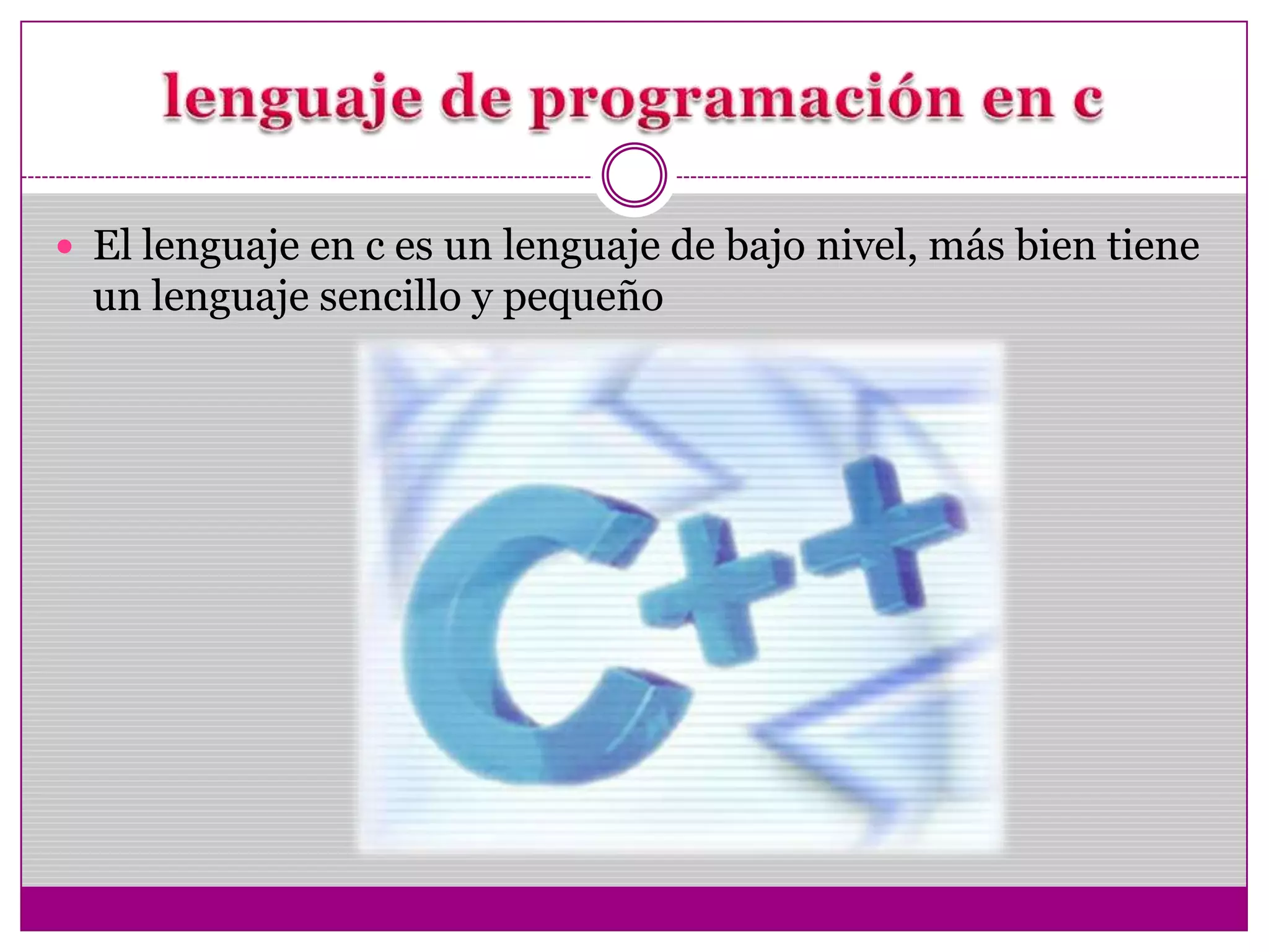  El lenguaje en c es un lenguaje de bajo nivel, más bien tiene
un lenguaje sencillo y pequeño
 