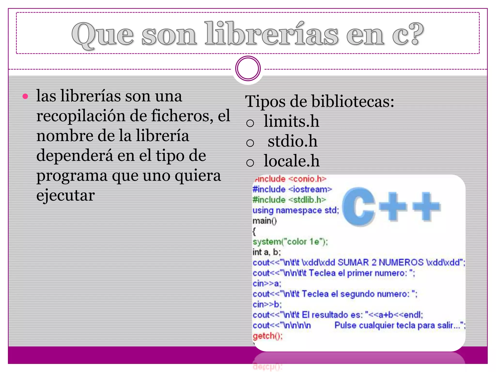  las librerías son una
recopilación de ficheros, el
nombre de la librería
dependerá en el tipo de
programa que uno quiera
ejecutar
Tipos de bibliotecas:
o limits.h
o stdio.h
o locale.h
 