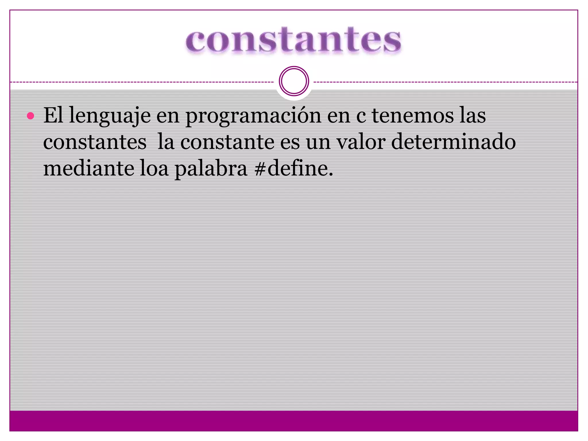  El lenguaje en programación en c tenemos las
constantes la constante es un valor determinado
mediante loa palabra #define.
 