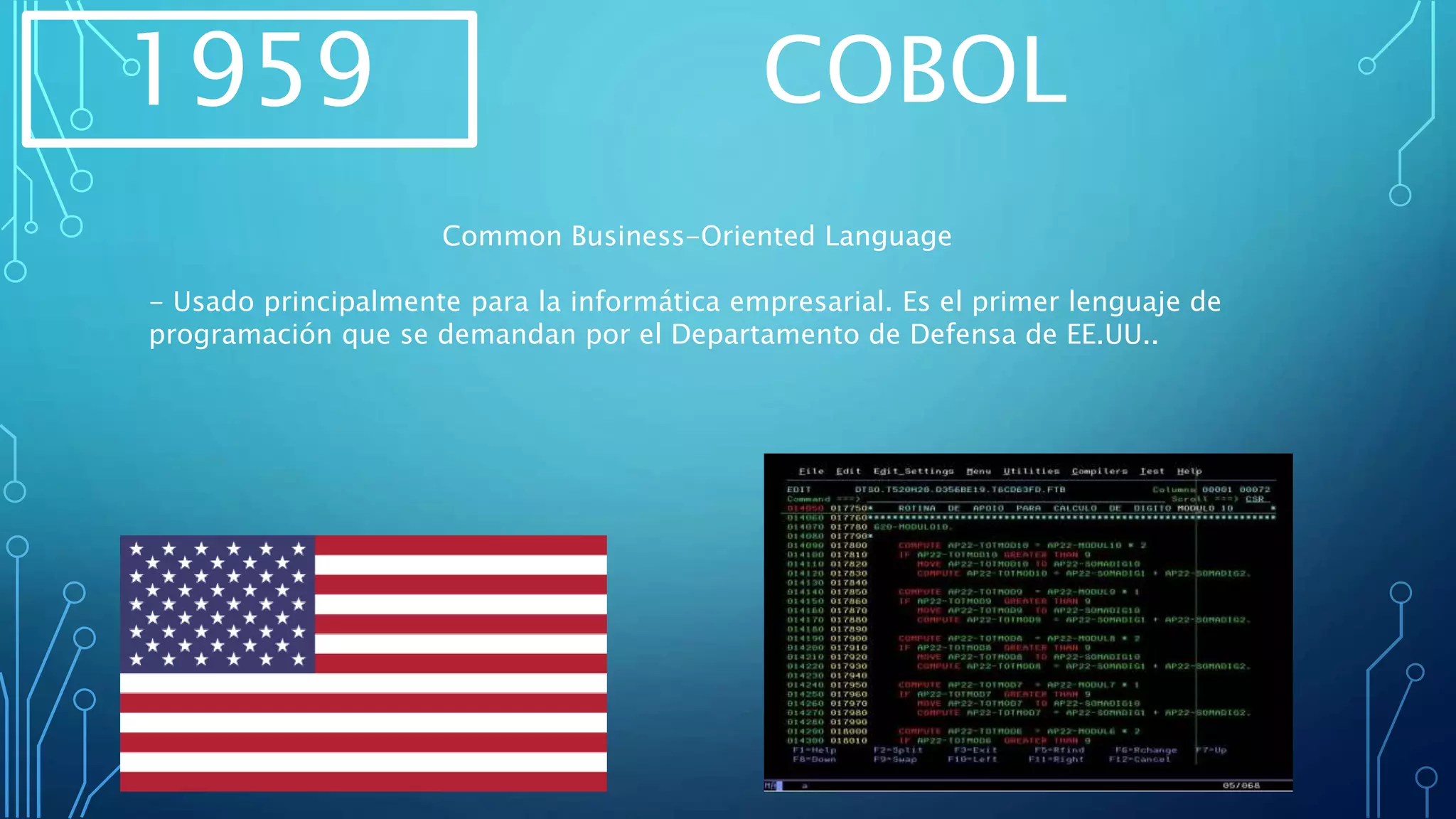 1959 COBOL
Common Business-Oriented Language
- Usado principalmente para la informática empresarial. Es el primer lenguaje de
programación que se demandan por el Departamento de Defensa de EE.UU..
 