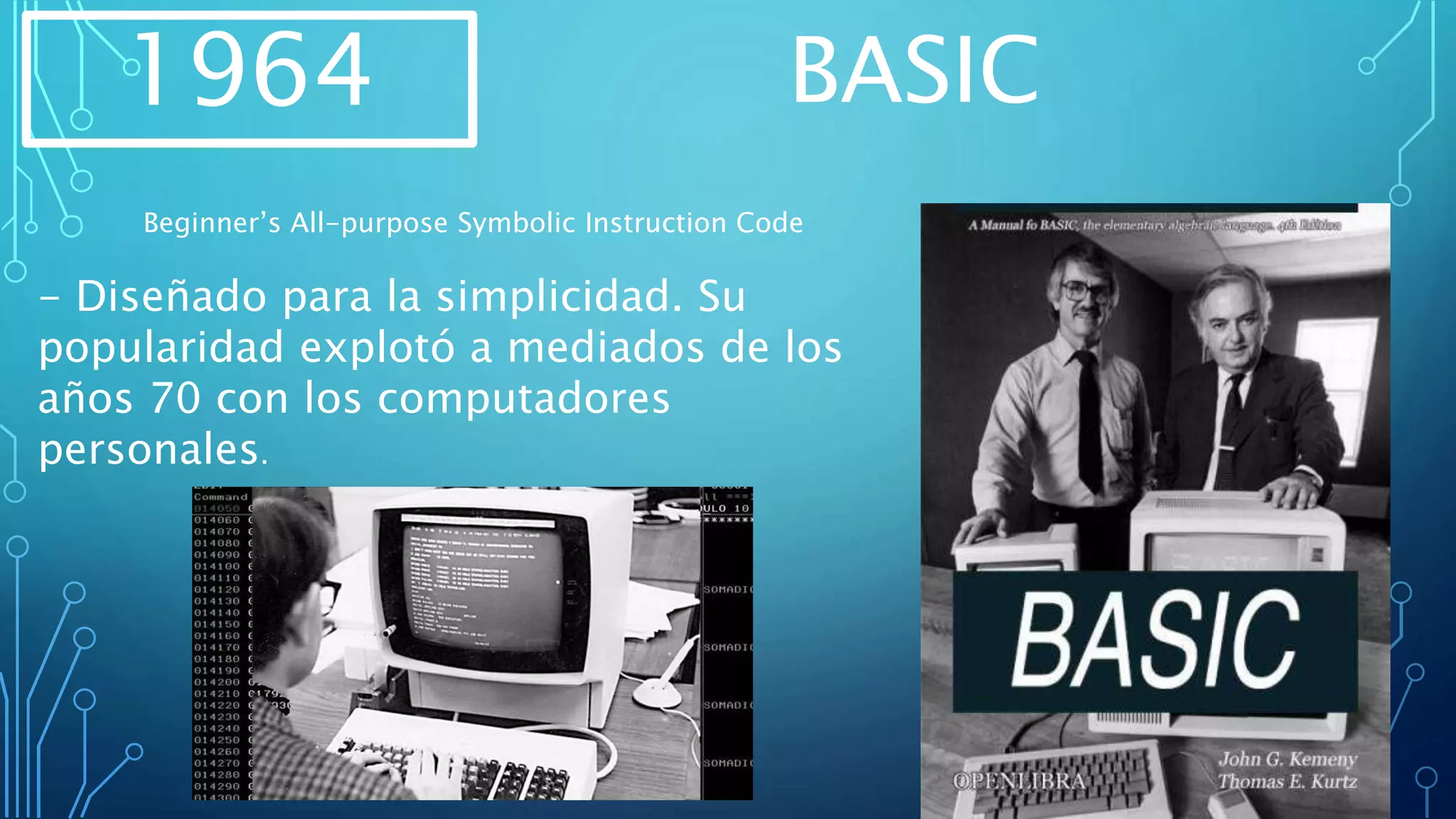 1964 BASIC
Beginner’s All-purpose Symbolic Instruction Code
- Diseñado para la simplicidad. Su
popularidad explotó a mediados de los
años 70 con los computadores
personales.
 