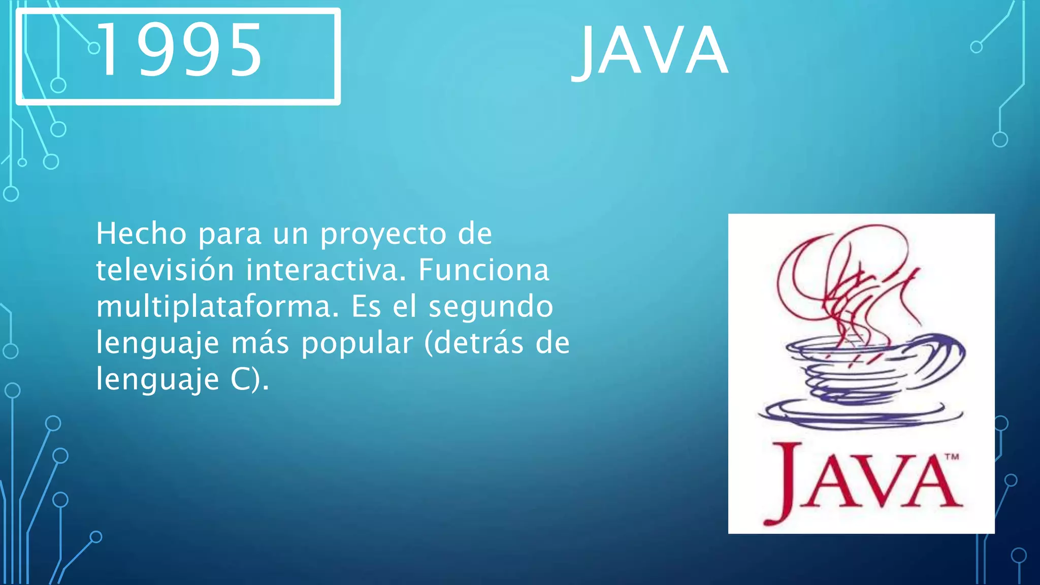 1995 JAVA
Hecho para un proyecto de
televisión interactiva. Funciona
multiplataforma. Es el segundo
lenguaje más popular (detrás de
lenguaje C).
 