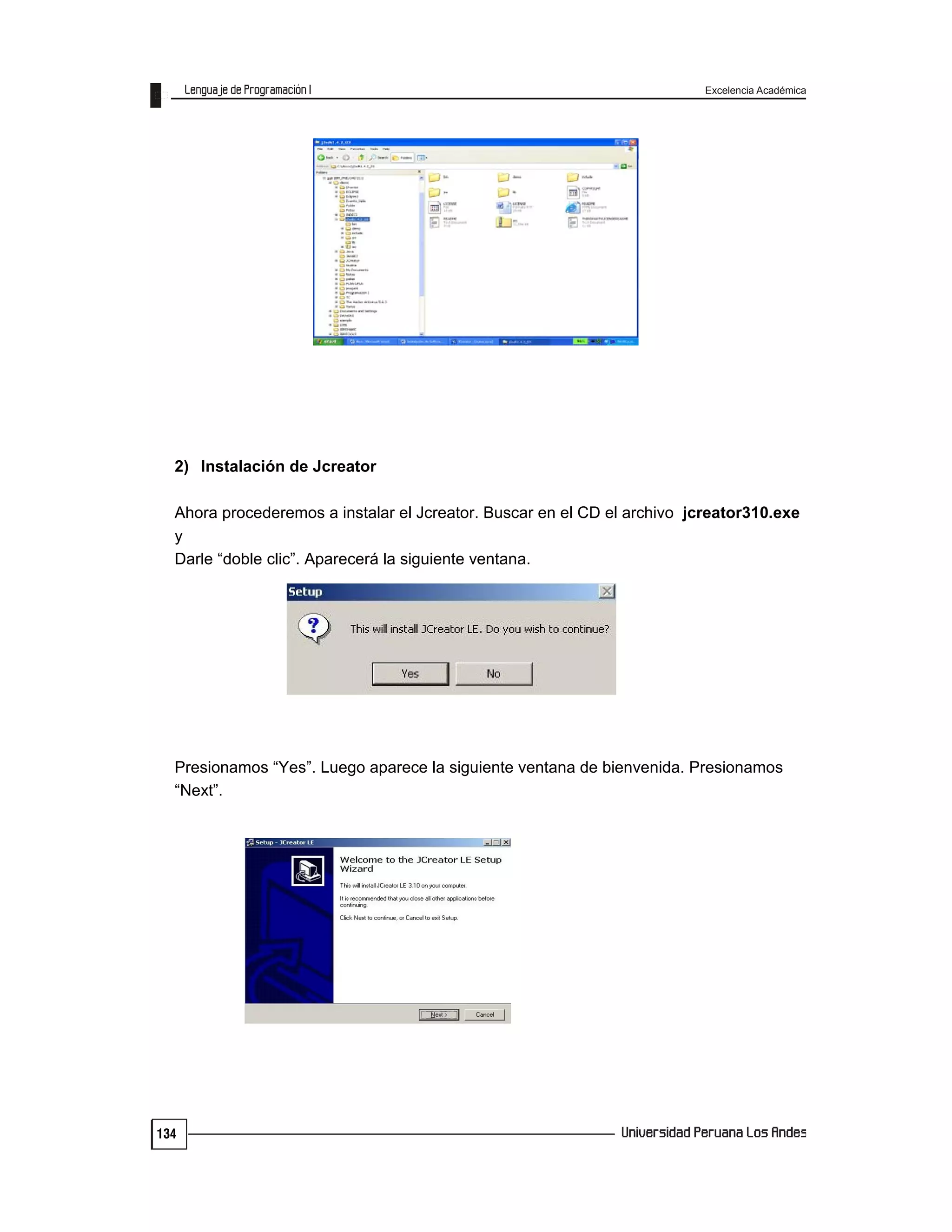 Excelencia Académica
134
2) Instalación de Jcreator
Ahora procederemos a instalar el Jcreator. Buscar en el CD el archivo jcreator310.exe
y
Darle “doble clic”. Aparecerá la siguiente ventana.
Presionamos “Yes”. Luego aparece la siguiente ventana de bienvenida. Presionamos
“Next”.
 