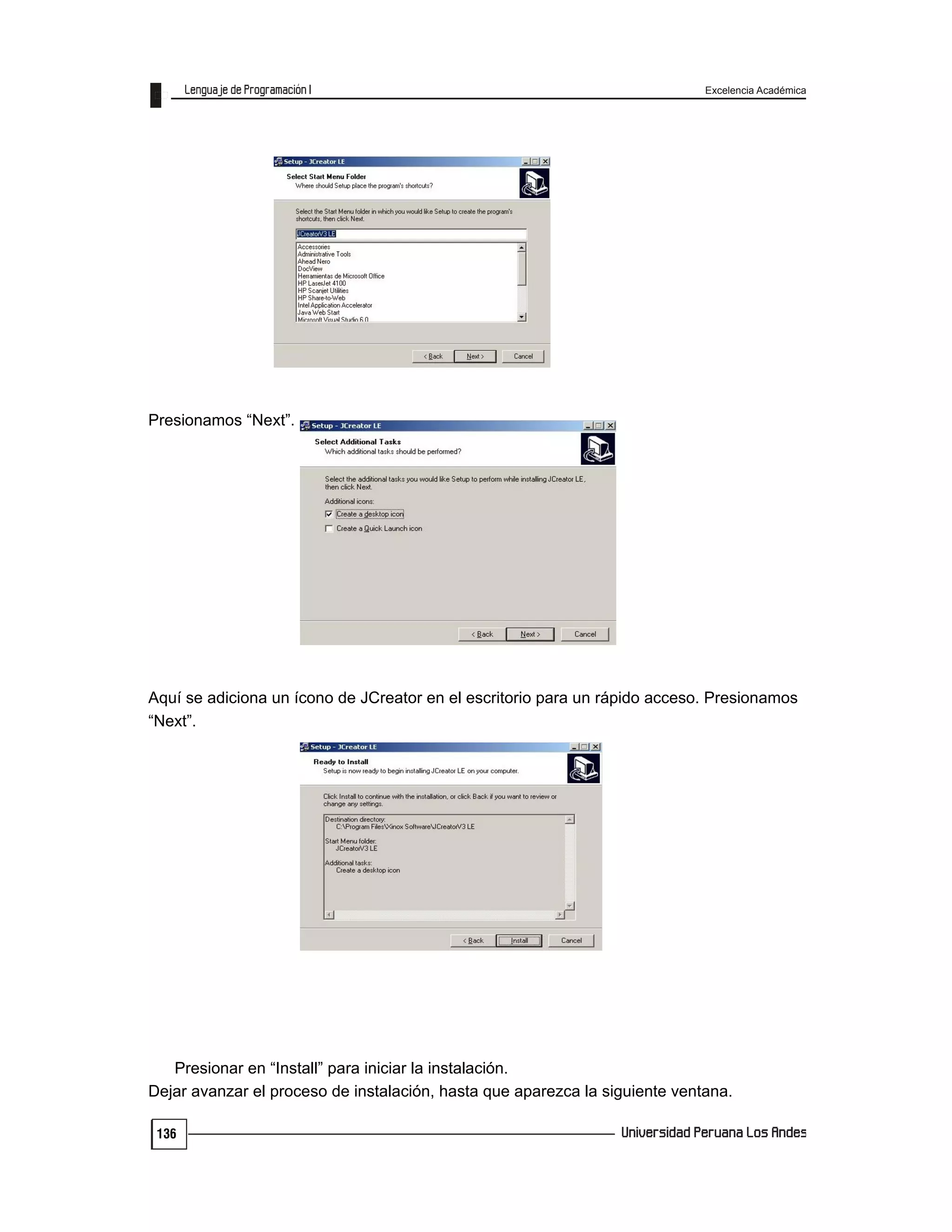 Excelencia Académica
136
Presionamos “Next”.
Aquí se adiciona un ícono de JCreator en el escritorio para un rápido acceso. Presionamos
“Next”.
Presionar en “Install” para iniciar la instalación.
Dejar avanzar el proceso de instalación, hasta que aparezca la siguiente ventana.
 