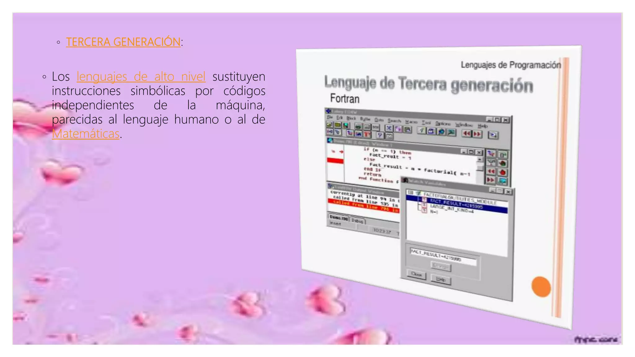◦ TERCERA GENERACIÓN:
◦ Los lenguajes de alto nivel sustituyen
instrucciones simbólicas por códigos
independientes de la máquina,
parecidas al lenguaje humano o al de
Matemáticas.
 