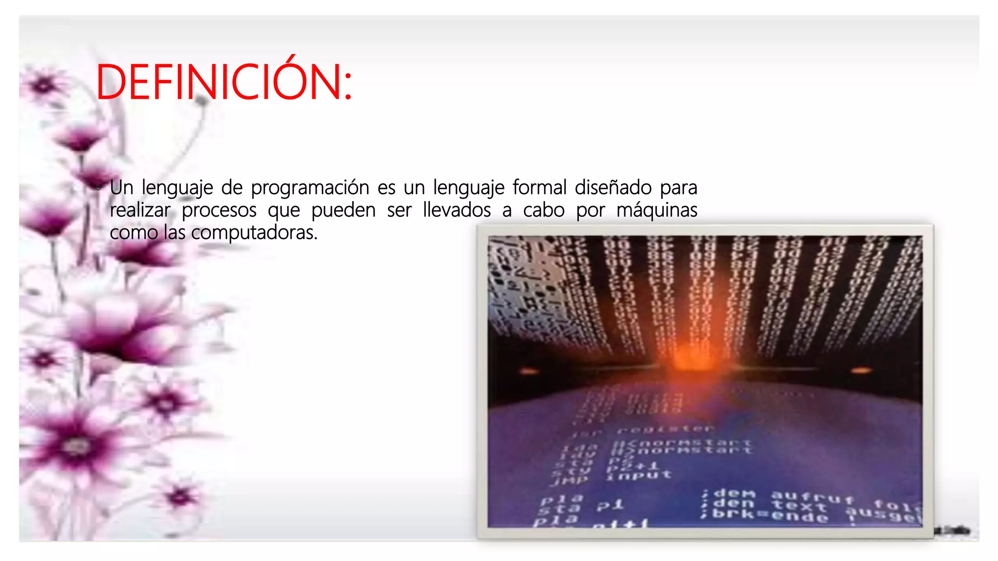 DEFINICIÓN:
◦ Un lenguaje de programación es un lenguaje formal diseñado para
realizar procesos que pueden ser llevados a cabo por máquinas
como las computadoras.
 