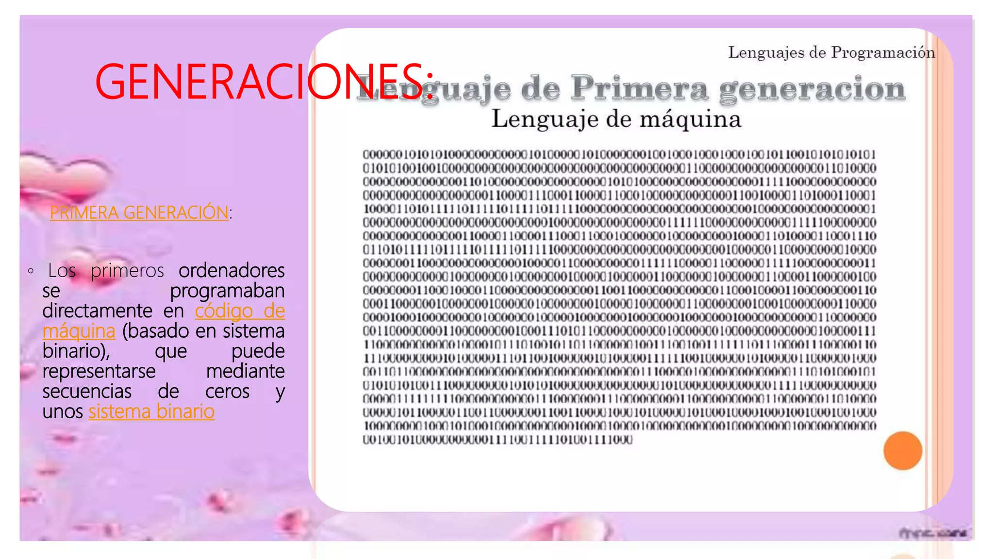 GENERACIONES:
PRIMERA GENERACIÓN:
◦ Los primeros ordenadores
se programaban
directamente en código de
máquina (basado en sistema
binario), que puede
representarse mediante
secuencias de ceros y
unos sistema binario
 