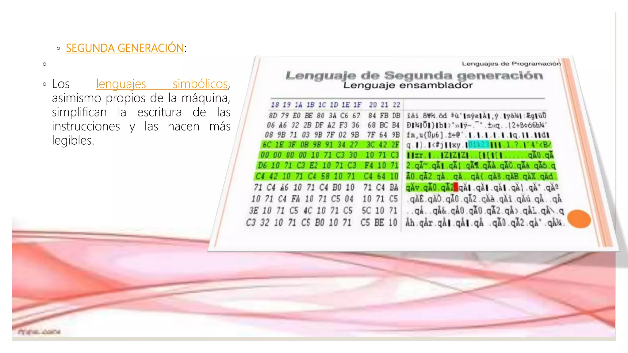 ◦ SEGUNDA GENERACIÓN:
◦
◦ Los lenguajes simbólicos,
asimismo propios de la máquina,
simplifican la escritura de las
instrucciones y las hacen más
legibles.
 