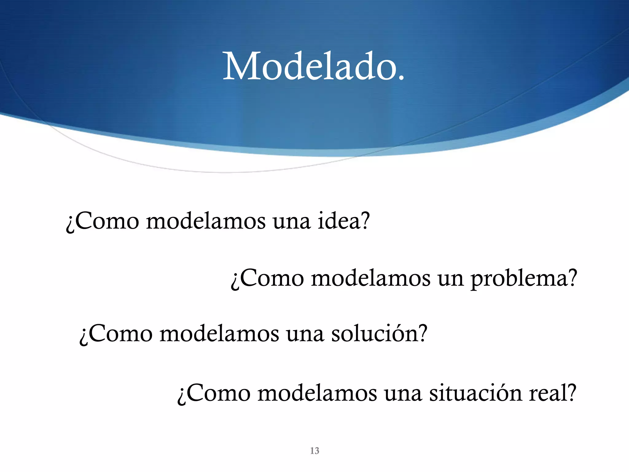 Modelado.
13
¿Como modelamos una idea?
¿Como modelamos un problema?
¿Como modelamos una solución?
¿Como modelamos una situación real?
 