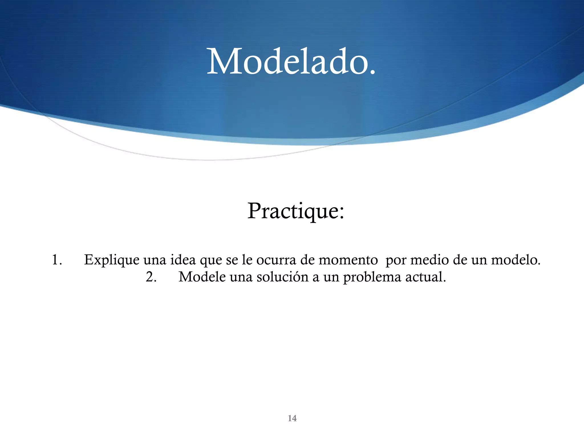Modelado.
14
Practique:
1.  Explique una idea que se le ocurra de momento por medio de un modelo.
2.  Modele una solución a un problema actual.
 