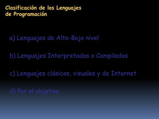 Clasificación de los Lenguajes de Programacióna) Lenguajes de Alto-Bajo nivelb) Lenguajes Interpretados o Compiladosc) Lenguajes clásicos, visuales y de Internetd) Por el objetivo