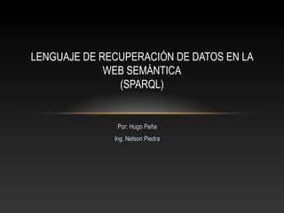 Por: Hugo Peña
Ing. Nelson Piedra
LENGUAJE DE RECUPERACIÓN DE DATOS EN LA
WEB SEMÁNTICA
(SPARQL)
 