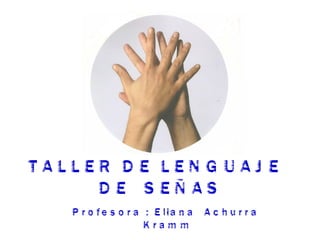 TALLER DE LENGUAJE  DE  SEÑAS   Profesora : Eliana  Achurra  Kramm 