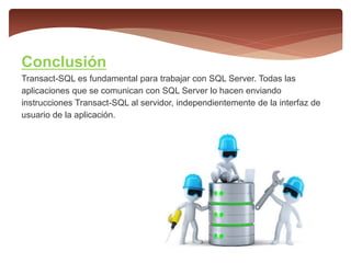 Conclusión
Transact-SQL es fundamental para trabajar con SQL Server. Todas las
aplicaciones que se comunican con SQL Server lo hacen enviando
instrucciones Transact-SQL al servidor, independientemente de la interfaz de
usuario de la aplicación.
 