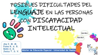 POSIBLES DIFICULTADES DEL
LENGUAJE EN LAS PERSONAS
CON DISCAPACIDAD
INTELECTUAL
Ana I. M. M.
Fatna R. A. B.
Belén S. G.
Jesica T. S. V. Máster de Educación Especial- Universidad de Huelva.
Máster de Educación Especial- Universidad de Huelva.
BLA BLA
BLA BLA
 