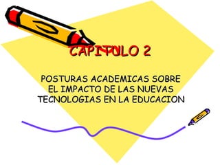 CAPITULO 2 POSTURAS ACADEMICAS SOBRE EL IMPACTO DE LAS NUEVAS TECNOLOGIAS EN LA EDUCACION  