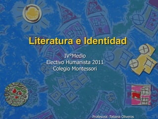 IV°Medio Electivo Humanista 2011 Colegio Montessori Profesora: Tatiana Oliveros Literatura e Identidad 