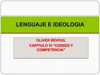OLIVER REVOUL
CAPITULO VI “CODIGO Y
COMPETENCIA”
LENGUAJE E IDEOLOGIA
 