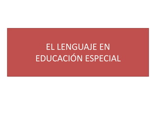 EL LENGUAJE EN
EDUCACIÓN ESPECIAL
 