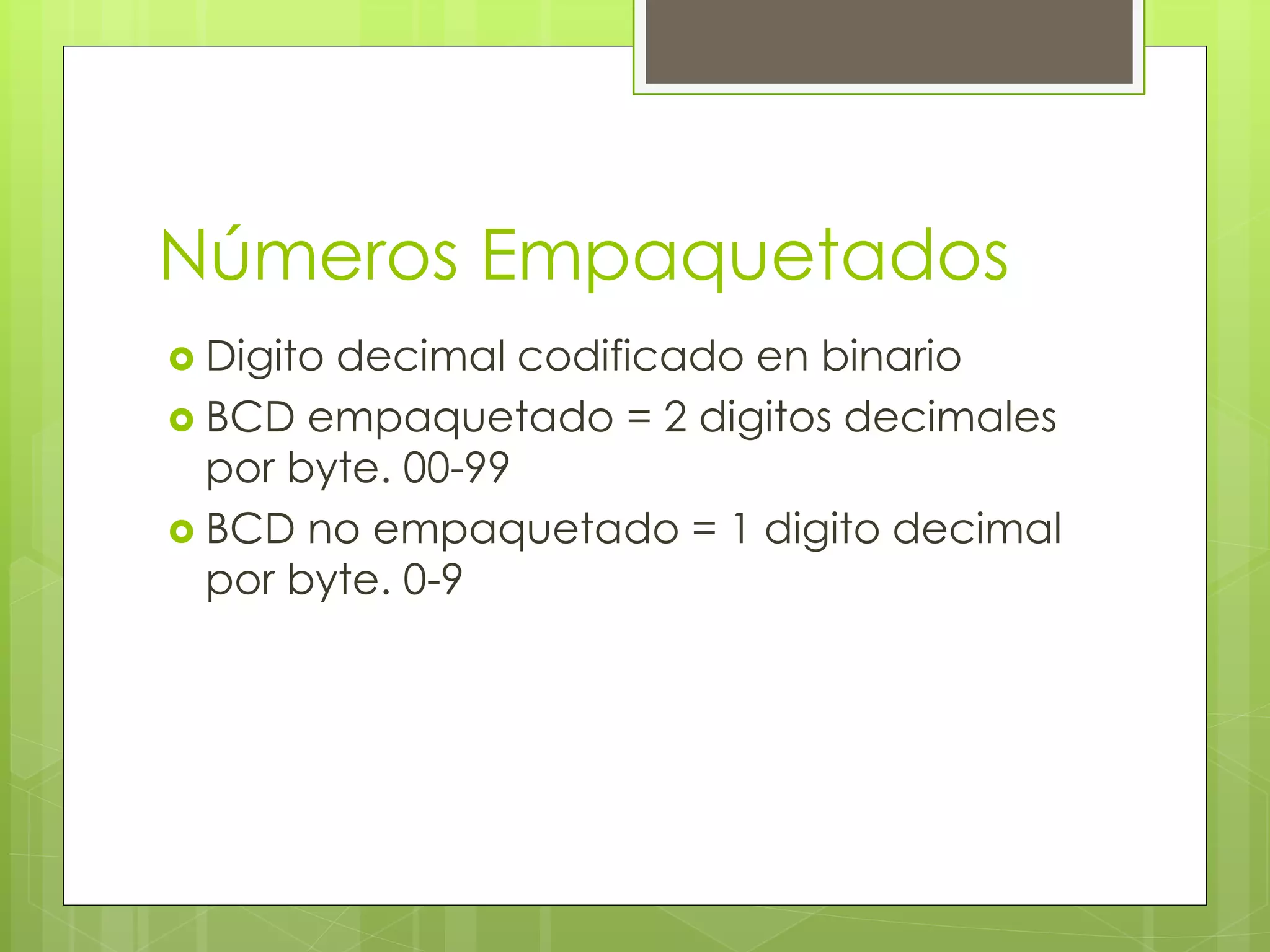 Números Empaquetados
 Digito decimal codificado en binario
 BCD empaquetado = 2 digitos decimales
por byte. 00-99
 BCD no empaquetado = 1 digito decimal
por byte. 0-9
 