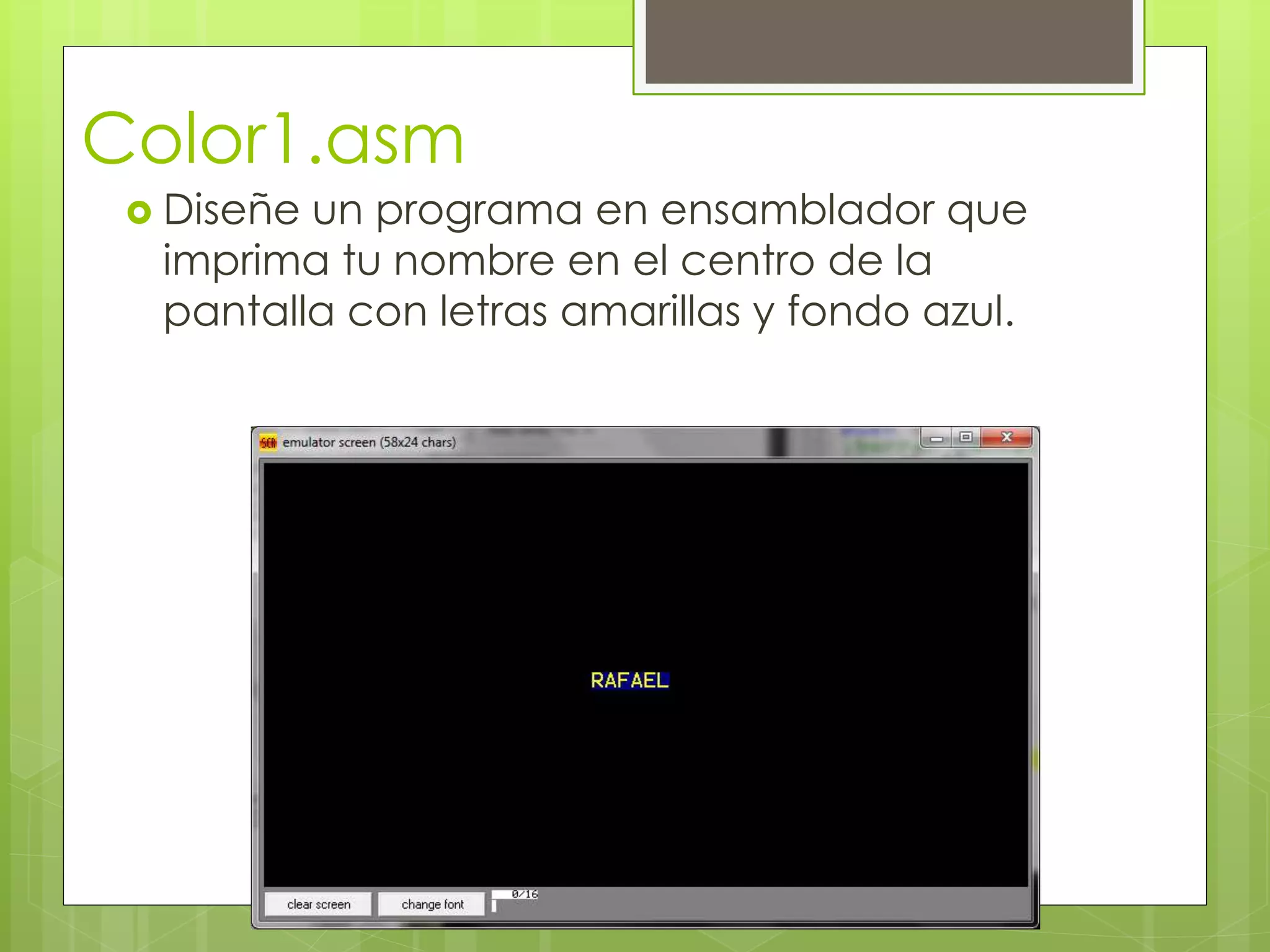 Color1.asm
 Diseñe un programa en ensamblador que
imprima tu nombre en el centro de la
pantalla con letras amarillas y fondo azul.
 
