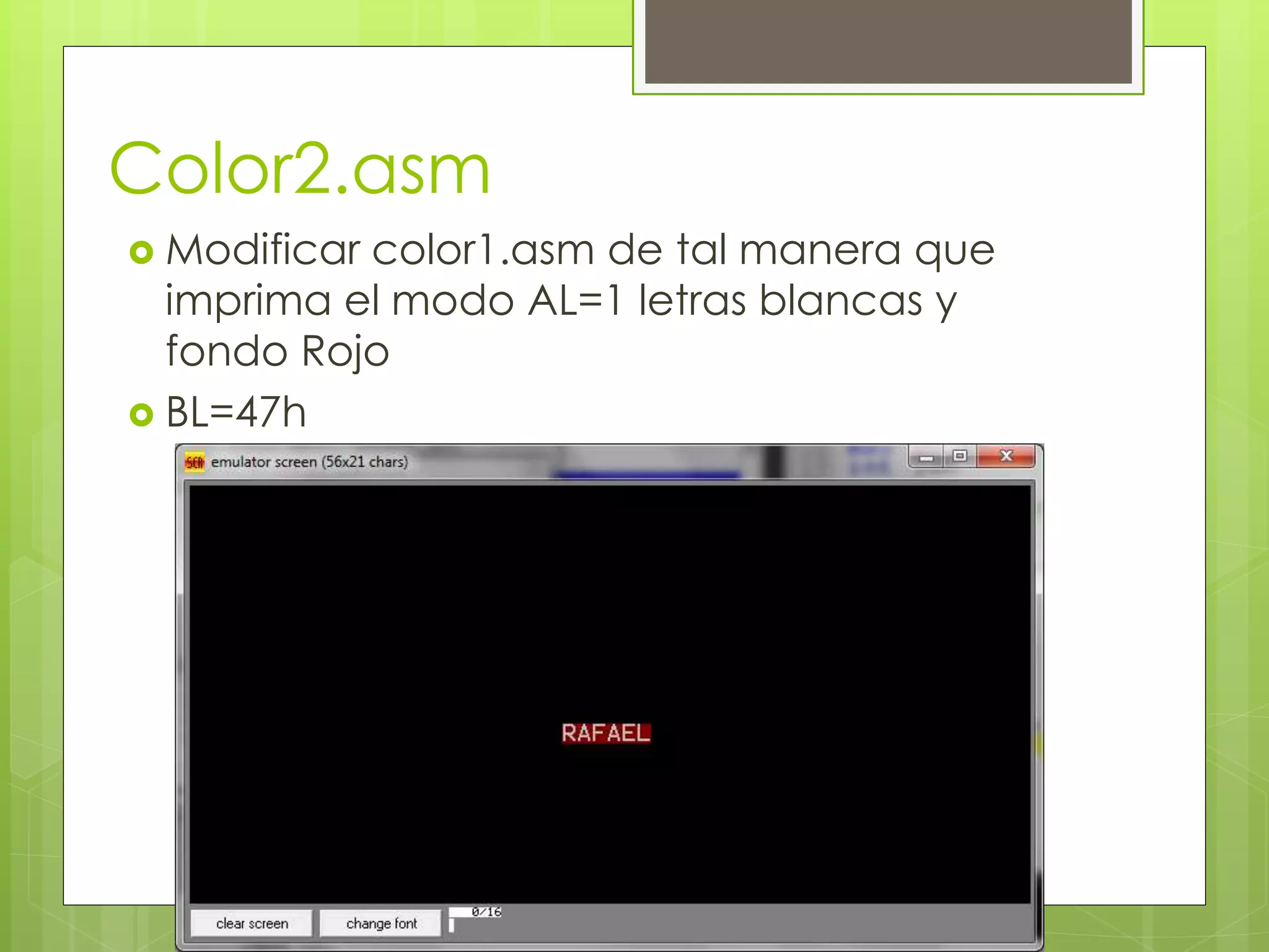 Color2.asm
 Modificar color1.asm de tal manera que
imprima el modo AL=1 letras blancas y
fondo Rojo
 BL=47h
 