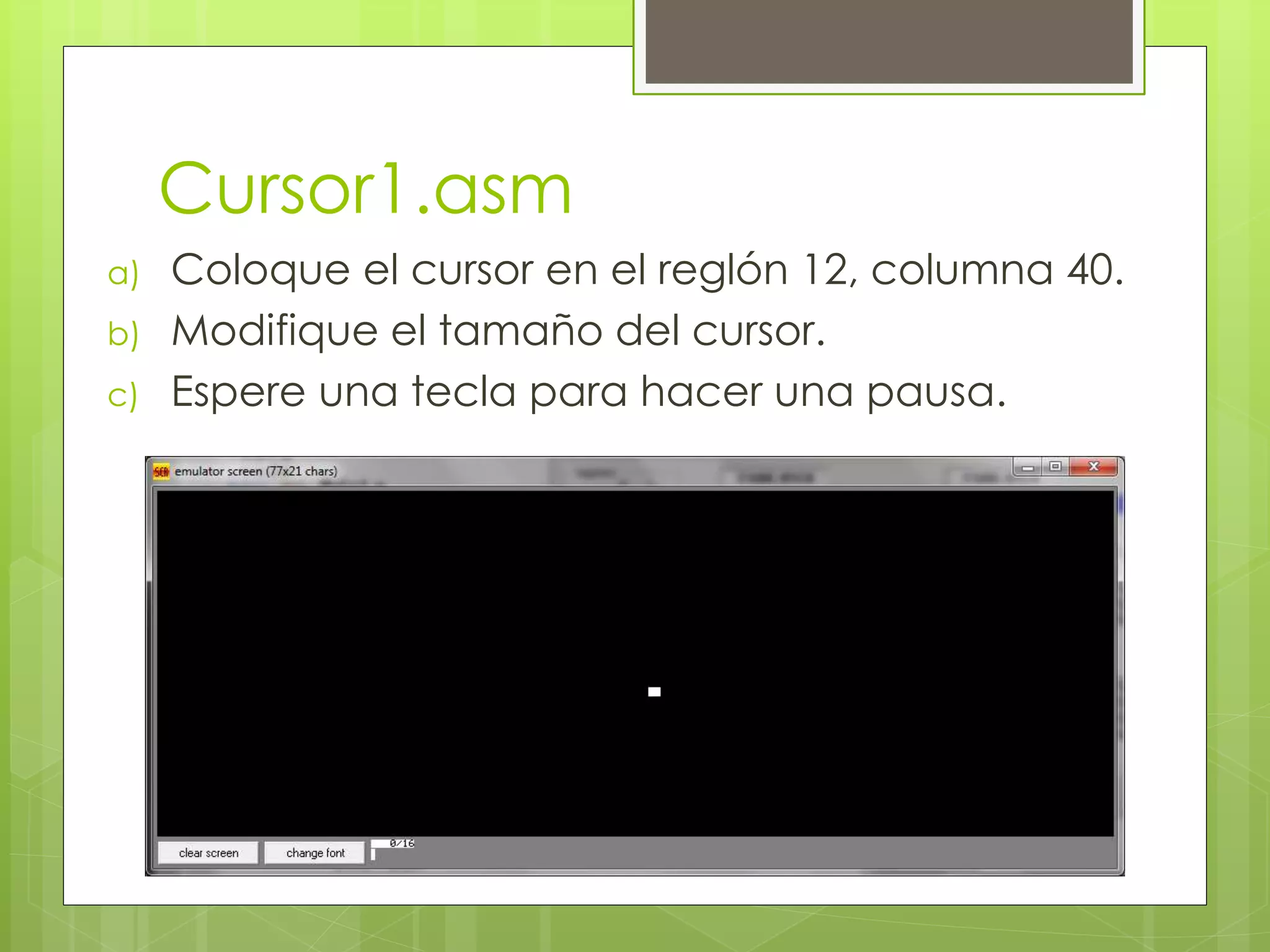 Cursor1.asm
a) Coloque el cursor en el reglón 12, columna 40.
b) Modifique el tamaño del cursor.
c) Espere una tecla para hacer una pausa.
 