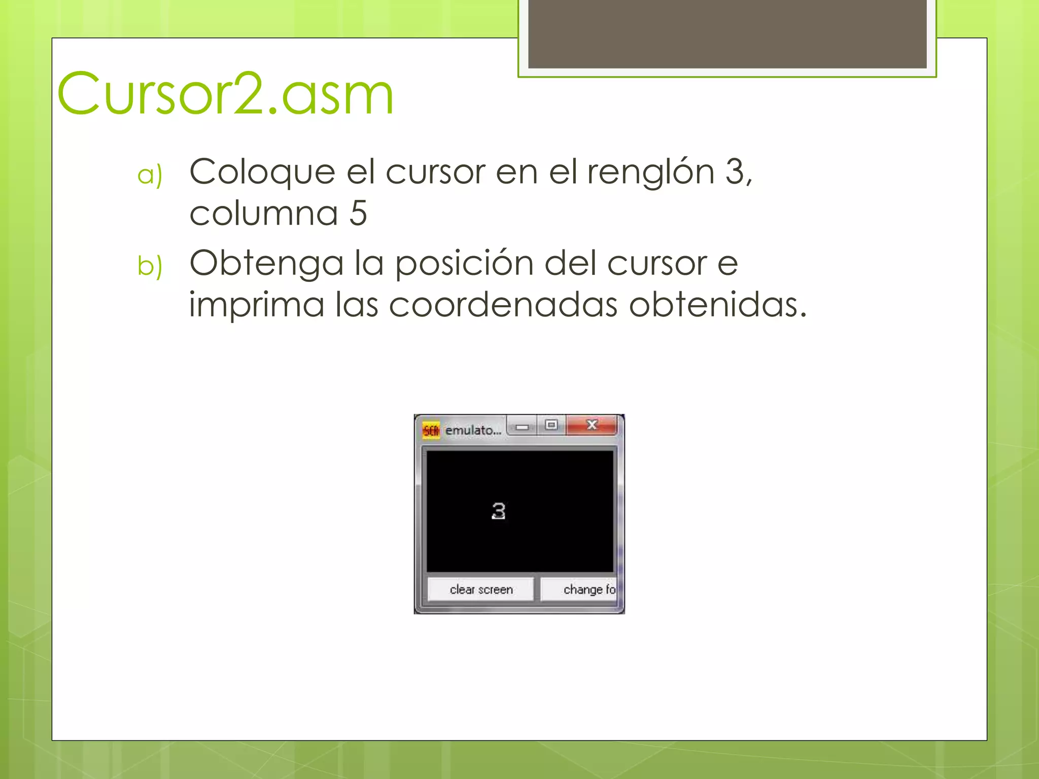 Cursor2.asm
a) Coloque el cursor en el renglón 3,
columna 5
b) Obtenga la posición del cursor e
imprima las coordenadas obtenidas.
 