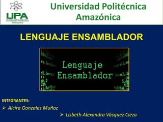 LENGUAJE ENSAMBLADOR
INTEGRANTES:
 Alcira Gonzales Muñoz
Universidad Politécnica
Amazónica
 Lisbeth Alexandra Vásquez Cieza
 