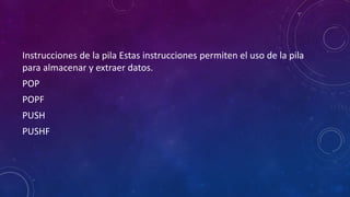 Instrucciones de la pila Estas instrucciones permiten el uso de la pila
para almacenar y extraer datos.
POP
POPF
PUSH
PUSHF
 
