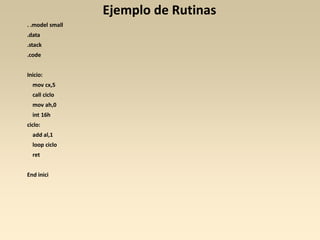 Ejemplo de Rutinas
. .model small
.data
.stack
.code


Inicio:
  mov cx,5
  call ciclo
  mov ah,0
  int 16h
ciclo:
  add al,1
  loop ciclo
  ret


End inici
 