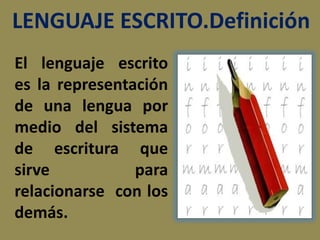 LENGUAJE ESCRITO.Definición
El lenguaje escrito
es la representación
de una lengua por
medio del sistema
de escritura que
sirve
para
relacionarse con los
demás.

 