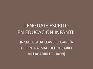 LENGUAJE ESCRITO
EN EDUCACIÓN INFANTIL
INMACULADA LLAVERO GARCÍA
CEIP NTRA. SRA. DEL ROSARIO
VILLACARRILLO (JAÉN)
 