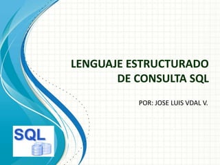 LENGUAJE ESTRUCTURADO
DE CONSULTA SQL
POR: JOSE LUIS VDAL V.
 