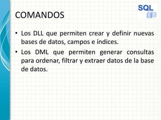 COMANDOS
• Los DLL que permiten crear y definir nuevas
bases de datos, campos e índices.
• Los DML que permiten generar consultas
para ordenar, filtrar y extraer datos de la base
de datos.
 