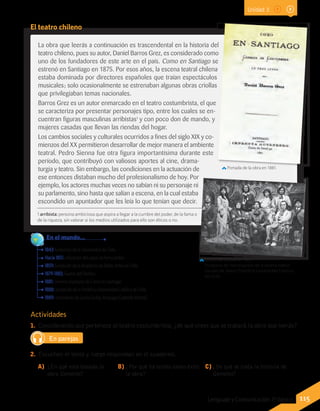 La obra que leerás a continuación es trascendental en la historia del
teatro chileno, pues su autor, Daniel Barros Grez, es considerado como
uno de los fundadores de este arte en el país. Como en Santiago se
estrenó en Santiago en 1875. Por esos años, la escena teatral chilena
estaba dominada por directores españoles que traían espectáculos
musicales; solo ocasionalmente se estrenaban algunas obras criollas
que privilegiaban temas nacionales.
Barros Grez es un autor enmarcado en el teatro costumbrista, el que
se caracteriza por presentar personajes tipo, entre los cuales se en-
cuentran figuras masculinas arribistas1
y con poco don de mando, y
mujeres casadas que llevan las riendas del hogar.
Los cambios sociales y culturales ocurridos a fines del siglo XIX y co-
mienzos del XX permitieron desarrollar de mejor manera el ambiente
teatral. Pedro Sienna fue otra figura importantísima durante este
período, que contribuyó con valiosos aportes al cine, drama-
turgia y teatro. Sin embargo, las condiciones en la actuación de
ese entonces distaban mucho del profesionalismo de hoy. Por
ejemplo, los actores muchas veces no sabían ni su personaje ni
su parlamento, sino hasta que salían a escena, en la cual estaba
escondido un apuntador que les leía lo que tenían que decir.
Actividades
1.	 Considerando que pertenece al teatro costumbrista,¿de qué crees que se tratará la obra que leerás?
En parejas
2.	 Escuchen el texto y luego respondan en el cuaderno.
A)	 ¿En qué está basada la
obra Gemelos?
B)	¿Por qué ha tenido tanto éxito
la obra?
C)	¿De qué se trata la historia de
Gemelos?
1843: fundación de la Universidad de Chile.
Hacia 1851: utilización del vapor en ferrocarriles.
1859: fundación de la Academia de Bellas Artes en Chile.
1879-1883: Guerra del Pacífico.
1881: primera impresión de Como en Santiago.
1888: fundación de la Pontificia Universidad Católica de Chile.
1889: nacimiento de Lucila Godoy Alcayaga (Gabriela Mistral).
	 En el mundo...
Portada de la obra en 1881.
Elenco de la obra en 1986
Programa de investigación de la escena teatral.
Escuela de Teatro, Pontificia Universidad Católica
de Chile
El teatro chileno
1 arribista: persona ambiciosa que aspira a llegar a la cumbre del poder, de la fama o
de la riqueza, sin valorar si los medios utilizados para ello son éticos o no.
115Lenguaje y Comunicación 7º básico
Unidad 3
 