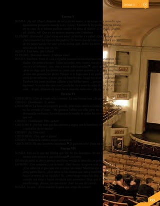 Lenguaje y Comunicación 7º básico 155
13 achicharrar: freír,
cocer, asar o tostar
demasiado.
14 suculento: sabroso,
apetitoso.
15 sublimado: sustancia
química venenosa.
16 polisón: armazón
que se ponían las
mujeres bajo la falda
para que abultasen los
vestidos por detrás.
Escena V
ROSITA: ¡Ay, ay! ¡Digo!, dispone de mí y de mi mano, y no tengo más remedio que
aguantarme porque lo manda la ley. (Llora). También la ley podía haberse estado
en su casa. Si al menos pudiera vender mi alma al diablo! (Gritando). ¡Diablo,
sal, diablo, sal! Que yo no quiero casarme con Cristobita.
EL PADRE: (Entrando). ¿Qué voces son esas? ¡A bordar y a callar! ¡Qué tiempos estos!
¿Van a mandar los hijos en los padres? Tú harás caso de todo, como hice yo caso
de mi papá cuando me casó con tu mamá, que, dicho sea entre paréntesis, tenía
una cara de luna, que ya, ya...
ROSITA: Está bien. ¡Me callaré!
EL PADRE: (Haciendo mutis). ¡Habrase visto!
ROSITA: Está bien. Entre el cura y el padre estamos las muchachas completamente fasti-
diadas. (Se sienta a bordar). Todas las tardes, tres, cuatro, nos dice el párroco: ¡que
vais a ir al infierno!, ¡que vais a morir achicharradas!13
, ¡peor que los perros!...;
¡pero yo digo que los perros se casan con quien quieren y lo pasan muy bien!
¡Cómo me gustaría ser perro! Porque si le hago caso a mi padre, cuatro, cinco,
entro en un infierno, y si no, por no hacerle caso, luego voy al otro, al de arriba...
También los curas podrían callarse y no hablar tanto..., porque... (Se limpia las
lágrimas). Si yo no me caso con Cocoliche, va a tener la culpa el cura. Sí, el señor
cura... al que, después de todo, no le importa nada esto. ¡Ay, ay, ay, ay...!
Escena VI
CRISTOBITA: (Con su criado en la ventana). Es una buena cosa. ¿Te gusta?
CRIADO: (Temblando). Sí, señor.
CRISTOBITA: La boca un poquitín grande, pero vaya canela en rama de cuerpo... Aún
no he cerrado el trato... Me gustaría hablar con ella, pero no quiero que tome
demasiada confianza. La confianza es la madre de todos los vicios. ¡No me digas
que no!
CRIADO: (Temblando). Pero ¡señor!
CRISTOBITA: ¡No hay más que dos caminos a seguir con lo hombres: o no conocerlos...,
o quitarlos de en medio!
CRIADO: ¡Ay, Dios mío!
CRISTOBITA: ¡Oye, que te gusta!
CRIADO: Todavía la merece mejor su merced.
CRISTOBITA: Es una hembrita suculenta.14
¡Y para mí solo! ¡Para mí solo! (Se va).
Escena VII
ROSITA: Esto es lo que me faltaba que ver. Yo me desespero. Yo me enveneno ahora
mismo con mixtos o con sublimado15
corrosivo.
(El reloj de pared se abre y aparece una Hora, vestida de amarillo con polisón16
).
LA HORA: (Con campana y con la boca). ¡Tan! Rosita: ten paciencia, ¿qué vas a hacer?
¿Qué sabes tú el giro que van a tomar las cosas? Mientras que aquí hace sol, en
otras partes llueve. ¿Qué sabes tú los vientos que van a venir mañana para hacer
bailar la veleta de tu tejadillo? Yo, como vengo todos los días, te recordaré esto
cuando sea vieja y hayas olvidado este momento. Deja que el agua corra y la
estrella salga. ¡Rosita, ten paciencia! ¡Tan! La una (Se cierra).
ROSITA: La una... ¡Pero maldita la gana que tengo de comer!
Unidad 3
 