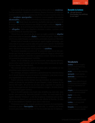 Durante la lectura
1.	 ¿De qué forma se
solucionaban los conflictos
en ese lugar?
Vocabulario
vendetta: (voz italiana) venganza
derivada de rencillas entre familias,
clanes o grupos rivales.
secular: que dura un siglo o hace siglos.
apaciguado: sosegado, aquietado.
abominable: que produce horror o es
digno de rechazo.
injuria: ofensa en contra del honor de
una persona que se hace con palabras
o con hechos, especialmente si son
injustos.
allegado: dicho de una persona cercana
o próxima en parentesco o amistad.
alquilar: arrendar, rentar.
chalet: vivienda unifamiliar,
generalmente de un piso y con jardín.
carabina: arma de fuego portátil
semejante a un fusil.
horcajadas: dicho de montar, cabalgar o
sentarse con una pierna a cada lado.
“Los sucesos de los que me ocupaba eran sobre todo los de vendettas.
Los hay soberbios, dramáticos al extremo, feroces, heroicos. En ellos en-
contramos los temas de venganza más bellos con que se pueda soñar, los
odios seculares, apaciguados un momento, nunca apagados, las astucias
abominables, los asesinatos convertidos en matanzas y casi en acciones
gloriosas. (1) Desde hacía dos años no oía hablar más que del precio de
la sangre, del terrible prejuicio que obliga a vengar cualquier injuria en
la propia carne de la persona que la ha hecho, de sus descendientes y de
sus allegados. Había visto degollar a ancianos, a niños, a primos; tenía
la cabeza llena de aquellas historias.
“Ahora bien, me enteré un día de que un inglés acababa de alquilar
para varios años un pequeño chalet en el fondo del golfo. Había traído
con él a un criado francés, a quien había contratado al pasar por Marsella.
“Pronto todo el mundo se interesó por aquel singular personaje, que
vivía solo en su casa y que no salía sino para cazar y pescar. No hablaba
con nadie, no iba nunca a la ciudad, y cada mañana se entrenaba durante
una o dos horas en disparar con la pistola y la carabina.
“Se crearon leyendas en torno a él. Se pretendió que era un alto per-
sonaje que huía de su patria por motivos políticos; luego se afirmó que
se escondía tras haber cometido un espantoso crimen. Incluso se citaban
circunstancias particularmente horribles.
“Quise, en mi calidad de juez de instrucción, tener algunas informa-
ciones sobre aquel hombre; pero me fue imposible enterarme de nada.
Se hacía llamar Sir John Rowell.
“Me contenté, pues, con vigilarlo de cerca; pero, en realidad, no me
señalaban nada sospechoso respecto a él.
“Sin embargo, al seguir, aumentar y generalizarse los rumores acerca
de él, decidí intentar ver por mí mismo al extranjero, y me puse a cazar
con regularidad en los alrededores de su dominio.
“Esperé durante mucho tiempo una oportunidad. Se presentó final-
mente en forma de una perdiz a la que disparé y maté delante de las
narices del inglés. Mi perro me la trajo; pero, cogiendo en seguida la
caza, fui a excusarme por mi inconveniencia y a rogar a Sir John Rowell
que aceptara el pájaro muerto.
“Era un hombre grande con el pelo rojo, la barba roja, muy alto, muy
ancho, una especie de Hércules plácido y cortés. No tenía nada de la
rigidez llamada “británica”, y me dio las gracias vivamente por mi deli-
cadeza en un francés con un acento de más allá de la Mancha. Al cabo
de un mes habíamos charlado unas cinco o seis veces.
“Finalmente una noche, cuando pasaba por su puerta, lo vi en el jardín,
fumando su pipa a horcajadas sobre una silla. Lo saludé y me invitó
a entrar para tomar una cerveza. No fue necesario que me lo repitiera.
Unidad 1
15Lenguaje y Comunicación 7º básico
 