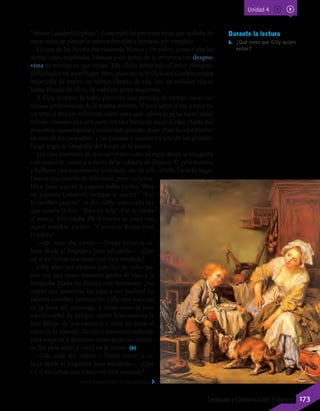 Jean B. Greuze (1765). El niño malcriado.
Durante la lectura
6.	 ¿Qué crees que Gilly quiere
evitar?
“Señora Galadriel Hopkins”. Contempló las preciosas letras que acababa de
trazar antes de plantar la mano sobre ellas y borrarlas por completo.
La casa de los Nevins era cuadrada, blanca y sin polvo, como todas las
demás casas cuadradas, blancas y sin polvo de la urbanización despro-
vista de árboles en que vivían. Ella, Gilly, había sido el único elemento
perturbador en aquel lugar. Bien, pues ahora Hollywood Gardens estaba
impecable de nuevo; se habían librado de ella. No, en realidad ella se
había librado de ellos, de toda esa gente asquerosa.
A Gilly siempre le había parecido una pérdida de tiempo sacar sus
escasas pertenencias de la maleta marrón. Nunca sabía si iba a estar en
un sitio el tiempo suficiente como para que valiera la pena hacer aquel
trabajo. Aunque por otra parte era una forma de pasar el rato. Había dos
pequeños cajones arriba y cuatro más grandes abajo. Puso la ropa interior
en uno de los pequeños, y las camisas y tejanos en uno de los grandes;
luego cogió la fotografía del fondo de la maleta.
Los ojos marrones de la mujer reían como siempre desde la fotografía
con marco de cartón y a través de la cubierta de plástico. El pelo moreno
y brillante caía suavemente ondulado, sin un solo cabello fuera de lugar.
Parecía una estrella de televisión, pero no lo era.
Mira. Justo aquí en la esquina había escrito: “Para
mi preciosa Galadriel, siempre te querré”. “Eso
lo escribió para mí”, se dijo Gilly, como cada vez
que miraba la foto. “Para mí sola”. Dio la vuelta
al marco. Aún estaba allí el trocito de cinta con
aquel nombre escrito: “Courtney Rutherford
Hopkins”.
—Ah, estás ahí, cariño —Trotter volvió la ca-
beza desde el fregadero para saludarla—. ¿Qué
tal si me echas una mano con esta ensalada?
Gilly alisó sus propios cabellos de color pa-
jizo con una mano mientras giraba de nuevo la
fotografía. Hasta los dientes eran hermosos. ¿No
tenían que parecerse las hijas a sus madres? La
palabra «madre» provocó en Gilly una reacción
en la boca del estómago, y como conocía bien
aquella señal de peligro, metió bruscamente la
foto debajo de una camiseta y cerró de golpe el
cajón de la cómoda. No era el momento indicado
para empezar a derretirse como gelatina caliente.
Se fue para abajo y entró en la cocina. (6)
—Ah, estás ahí, cariño —Trotter volvió la ca-
beza desde el fregadero para saludarla—. ¿Qué
tal si me echas una mano con esta ensalada?
Unidad 4
173Lenguaje y Comunicación 7º básico
 