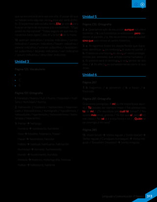 que se encontraría otra vez con ella. A pesar de que
se habían visto algunas veces, esta vez sería distin-
to. El supermercado estaba lleno. Ella se volvió para
buscar un tarro de duraznos y lo vio también. “Oiga,
usted no me conoce”. “Estoy seguro de que nos co-
nocemos hace siglos”, dijo él y la tomó de la mano.
15. acercan: indicativo / precisa: indicativo / corren:
indicativo / acercan: indicativo / hacen: indicativo /
parece: indicativo / volaran: subjuntivo / desplázan-
se: subjuntivo / dejando: indicativo / van: indicativo
/ pasan: indicativo / describen: indicativo.
Unidad 3
Página 125. Vocabulario
•• A
•• C
•• B
Página 137. Ortografía
1. hierático / hueco / huir / huella / hospedar / huér-
fano / humildad / horma.
2. hidroavión / hipótesis / heptasílaba / hipermer-
cado / hidroeléctrico / homógrafo / hipodérmico /
hidrosoluble / hipertensión / heliocentrismo / hidro-
terapia / hiperactivo.
3. Hartar  hartazgo.
Hombre  hombrecito, hombrón.
Hoja  hojaldre, hojarasca, hojear.
Hacer  hacendoso, hacedor.
Hábito  habitual, habituarse, habitación.
Humedad  húmedo, humedecido.
Hundir  hundimiento, hundido.
Historia  histórico, historiografía, historiar.
Hablar  habladuría, hablante.
Unidad 5
Página 235. Ortografía
2. a. Queríamos salir de excursión aunque estuviera
lloviendo. / b. Los futbolistas se esforzaron, pero per-
dieron el partido. / c. No recorrimos toda la ciudad,
sino que solo vimos el centro histórico.
3. a. Arreglamos todos los desperfectos que logra-
mos identificar y, sin embargo, el auto no partió. /
b. El texto es una fábula, es decir, un relato protago-
nizado por animales que actúan como humanos. /
c. El estreno será el domingo, o sea, dentro de dos
días. / d. En efecto, es completamente cierto lo que
dices.
Unidad 6
Página 267
7. b. hagamos. / a. pelearon. / b. a hacer. / a.
frustrado.
Página 281. Ortografía
Oraciones corregidas: A mí no me importa ese asun-
to / Tú puedes ser siempre mejor / No pienses eso
tú de mí / ¿Te decidiste por cuál té tomar? / No
quiero más arroz, gracias / Yo dije que sí, pero él no
me creyó / No sé si ir a esa fiesta o no / ¿Quién se
va conmigo a mi casa?
Página 285
13. Viven (vivir)  Verbo regular / Están (estar) 
Verbo regular / Consiguen (conseguir) Verbo irre-
gular / Resuelven (resolver)  Verbo irregular.
313Lenguaje y Comunicación 7º básico
 