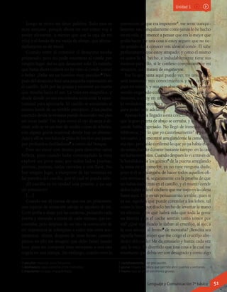 4 peculiar: especial, poco frecuente.
5 desfiladero: paso estrecho entre montañas.
6 impotente: incapaz, imposibilitado.
7 cautelosamente: con precaución.
8 gozne: bisagra metálica que permite abrir puertas y ventanas.
9 fresno: tipo de árbol con tronco grueso.
Unidad 1
Luego se retiró sin decir palabra. Todo esto es
muy enojoso, porque ahora no veo cómo voy a
poder afeitarme, a menos que use la caja de mi
reloj o el fondo de mi vasija de afeitar, que afortu-
nadamente es de metal.
Cuando entré al comedor el desayuno estaba
preparado; pero no pude encontrar al conde por
ningún lugar. Así es que desayuné solo. Es extraño
que hasta ahora todavía no he visto al conde comer
o beber. ¡Debe ser un hombre muy peculiar!4
Des-
pués del desayuno hice una pequeña exploración en
el castillo. Subí por las gradas y encontré un cuarto
que miraba hacia el sur. La vista era magnífica, y
desde donde yo me encontraba tenía toda la opor-
tunidad para apreciarla. El castillo se encuentra al
mismo borde de un terrible precipicio. ¡Una piedra
cayendo desde la ventana puede descender mil pies
sin tocar nada! Tan lejos como el ojo alcanza a di-
visar, solo se ve un mar de verdes copas de árboles,
con alguna grieta ocasional donde hay un abismo.
Aquí y allí se ven hilos de plata de los ríos que pasan
por profundos desfiladeros5
a través del bosque.
Pero no estoy con ánimo para describir tanta
belleza, pues cuando hube contemplado la vista
exploré un poco más; por todos lados puertas,
puertas, puertas, todas cerradas y con llave. No
hay ningún lugar, a excepción de las ventanas en
las paredes del castillo, por el cual se pueda salir.
¡El castillo es en verdad una prisión, y yo soy
un prisionero!
[…]
Cuando me di cuenta de que era un prisionero,
una especie de sensación salvaje se apoderó de mí.
Corrí arriba y abajo por las escaleras, pulsando cada
puerta y mirando a través de cada ventana que en-
contraba; pero después de un rato la convicción de
mi impotencia se sobrepuso a todos mis otros sen-
timientos. Ahora, después de unas horas, cuando
pienso en ello me imagino que debo haber estado
loco, pues me comporté muy semejante a una rata
cogida en una trampa. Sin embargo, cuando tuve la
convicción de que era impotente6
, me senté tranqui-
lamente, tan tranquilamente como jamás lo he hecho
en mi vida, y comencé a pensar que era lo mejor que
podía hacer. De una cosa sí estoy seguro: que no tie-
ne sentido dar a conocer mis ideas al conde. Él sabe
perfectamente que estoy atrapado; y como él mismo
es quien lo ha hecho, e indudablemente tiene sus
motivos para ello, si le confieso completamente mi
situación, solo tratará de engañarme.
Por lo que hasta aquí puedo ver, mi único plan
será mantener mis conocimientos y mis temores
para mí mismo, y mis ojos abiertos. Sé que, o estoy
siendo engañado como un niño, por mis propios
temores, o estoy en un aprieto; y si esto último es
lo verdadero, necesito y necesitaré todos mis sesos
para poder salir adelante.
Apenas había llegado a esta conclusión cuando oí
que la gran puerta de abajo se cerraba, y supe que el
conde había regresado. No llegó de inmediato a la
biblioteca, por lo que yo cautelosamente7
regresé a
mi cuarto, y lo encontré arreglándome la cama. Esto
era raro, pero solo confirmó lo que yo ya había esta-
do sospechando durante bastante tiempo: en la casa
no había sirvientes. Cuando después lo vi a través de
la hendidura de los goznes8
de la puerta arreglando
la mesa en el comedor, ya no tuve ninguna duda;
pues si él se encargaba de hacer todos aquellos ofi-
cios minúsculos, seguramente era la prueba de que
no había nadie más en el castillo, y el mismo conde
debió haber sido el cochero que me trajo en la calesa
hasta aquí. Esto es un pensamiento terrible; pues si
es así, significa que puede controlar a los lobos, tal
como lo hizo, por el solo hecho de levantar la mano
en silencio. ¿Por qué habrá sido que toda la gente
en Bistritz y en el coche sentían tanto temor por
mí? ¿Qué significado le daban al crucifijo, al ajo, a
la rosa salvaje, al fresno9
de montaña? ¡Bendita sea
aquella buena mujer que me colgó el crucifijo alre-
dedor del cuello! Me da consuelo y fuerza cada vez
que lo toco. Es divertido que una cosa a la cual me
enseñaron que debía ver con desagrado y como algo
Lenguaje y Comunicación 7º básico 51
 