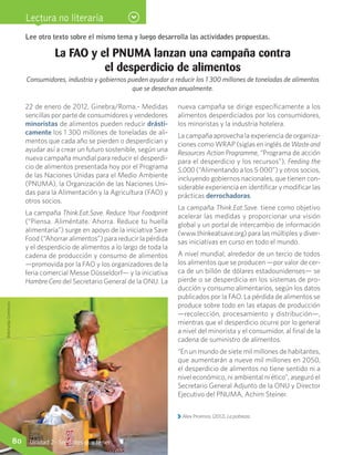 Alex Proimos. (2012). La pobreza.
Lee otro texto sobre el mismo tema y luego desarrolla las actividades propuestas.
La FAO y el PNUMA lanzan una campaña contra
el desperdicio de alimentos
Consumidores, industria y gobiernos pueden ayudar a reducir los 1 300 millones de toneladas de alimentos
que se desechan anualmente.
22 de enero de 2012, Ginebra/Roma.- Medidas
sencillas por parte de consumidores y vendedores
minoristas de alimentos pueden reducir drásti-
camente los 1 300 millones de toneladas de ali-
mentos que cada año se pierden o desperdician y
ayudar así a crear un futuro sostenible, según una
nueva campaña mundial para reducir el desperdi-
cio de alimentos presentada hoy por el Programa
de las Naciones Unidas para el Medio Ambiente
(PNUMA), la Organización de las Naciones Uni-
das para la Alimentación y la Agricultura (FAO) y
otros socios.
La campaña Think.Eat.Save. Reduce Your Foodprint
(“Piensa. Aliméntate. Ahorra. Reduce tu huella
alimentaria”) surge en apoyo de la iniciativa Save
Food (“Ahorrar alimentos”) para reducir la pérdida
y el desperdicio de alimentos a lo largo de toda la
cadena de producción y consumo de alimentos
—promovida por la FAO y los organizadores de la
feria comercial Messe Düsseldorf— y la iniciativa
Hambre Cero del Secretario General de la ONU. La
nueva campaña se dirige específicamente a los
alimentos desperdiciados por los consumidores,
los minoristas y la industria hotelera.
La campaña aprovecha la experiencia de organiza-
ciones como WRAP (siglas en inglés de Waste and
Resources Action Programme, “Programa de acción
para el desperdicio y los recursos”), Feeding the
5,000 (“Alimentando a los 5 000”) y otros socios,
incluyendo gobiernos nacionales, que tienen con-
siderable experiencia en identificar y modificar las
prácticas derrochadoras.
La campaña Think.Eat.Save. tiene como objetivo
acelerar las medidas y proporcionar una visión
global y un portal de intercambio de información
(www.thinkeatsave.org) para las múltiples y diver-
sas iniciativas en curso en todo el mundo.
A nivel mundial, alrededor de un tercio de todos
los alimentos que se producen —por valor de cer-
ca de un billón de dólares estadounidenses— se
pierde o se desperdicia en los sistemas de pro-
ducción y consumo alimentarios, según los datos
publicados por la FAO. La pérdida de alimentos se
produce sobre todo en las etapas de producción
—recolección, procesamiento y distribución—,
mientras que el desperdicio ocurre por lo general
a nivel del minorista y el consumidor, al final de la
cadena de suministro de alimentos.
“En un mundo de siete mil millones de habitantes,
que aumentarán a nueve mil millones en 2050,
el desperdicio de alimentos no tiene sentido ni a
nivel económico, ni ambiental ni ético”, aseguró el
Secretario General Adjunto de la ONU y Director
Ejecutivo del PNUMA, Achim Steiner.
WikimediaCommons
Lectura no literaria
80 Unidad 2 - Ser antes que tener
 