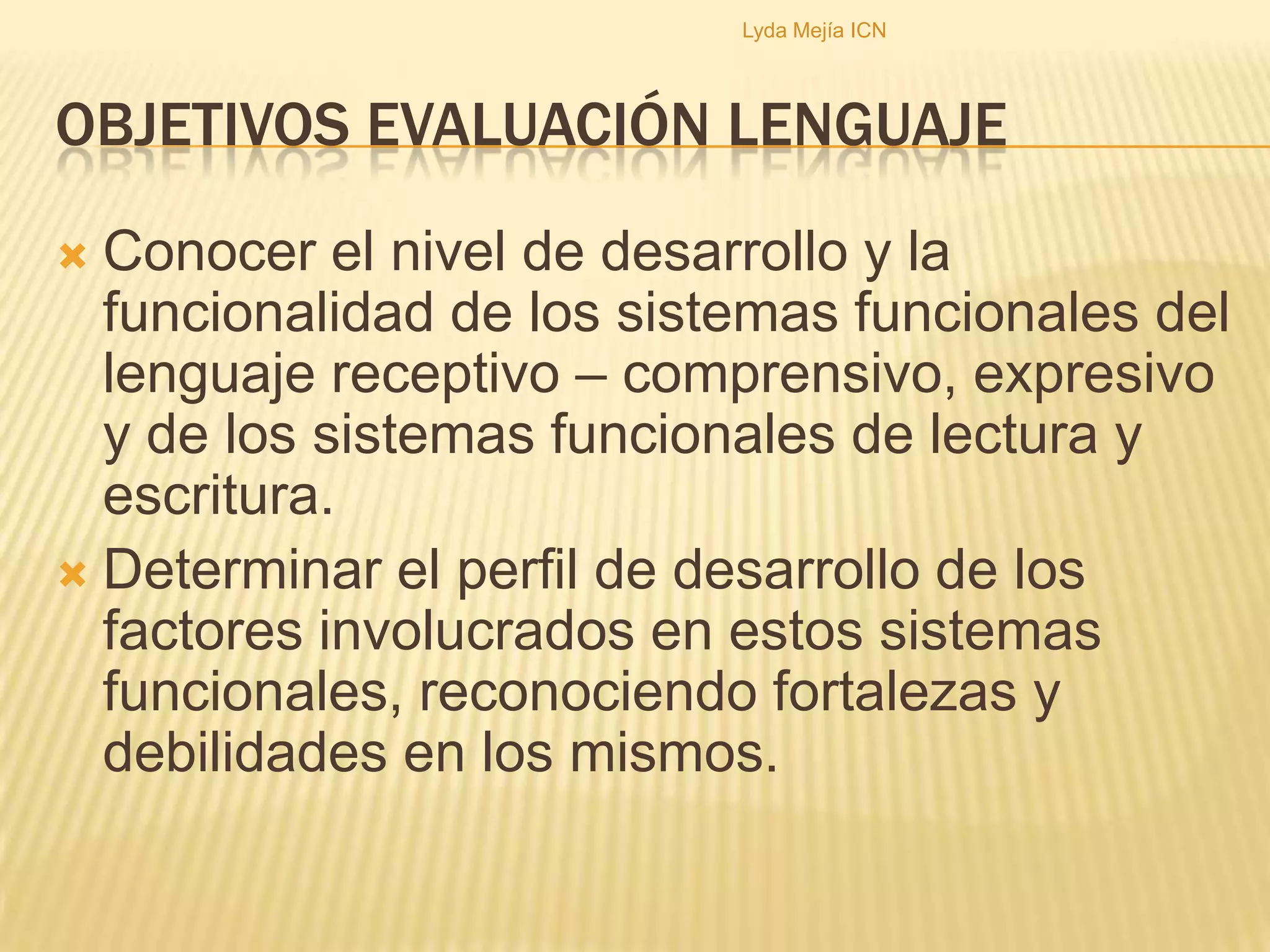 OBJETIVOS EVALUACIÓN LENGUAJEConocer el nivel de desarrollo y la funcionalidad de los sistemas funcionales del lenguaje receptivo – comprensivo, expresivo y de los sistemas funcionales de lectura y escritura.