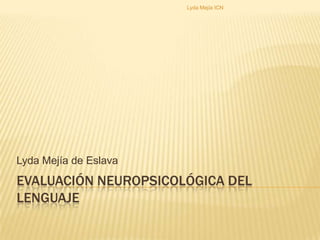 Evaluación Neuropsicológica del Lenguaje Lyda Mejía de Eslava Lyda Mejía ICN 
