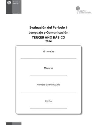 Evaluación del Período 1
Lenguaje y Comunicación
TERCER AÑO BÁSICO
2014
Mi nombre
Mi curso
Nombre de mi escuela
Fecha
 