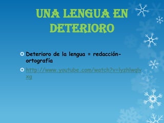 UNA LENGUA EN
DETERIORO
 Deterioro de la lengua = redacción-
ortografía
 http://www.youtube.com/watch?v=lyzhlwqlv
xg
 