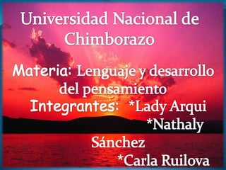 Universidad Nacional de Chimborazo Materia: Lenguaje y desarrollo del pensamiento Integrantes:  *Lady Arqui                               *Nathaly Sánchez                         *Carla Ruilova 