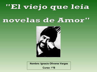 &quot;El viejo que leia  novelas de Amor&quot; Nombre: Ignacio Olivares Vargas Curso: 1°B 