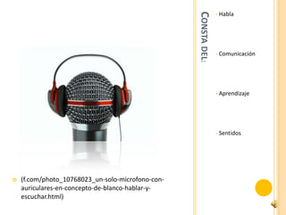 Habla




                                                   CONSTA DEL:
                                                                 •




                                                                 •   Comunicación




                                                                 •   Aprendizaje




                                                                 •   Sentidos




   (f.com/photo_10768023_un-solo-microfono-con-
    auriculares-en-concepto-de-blanco-hablar-y-
    escuchar.html)
 