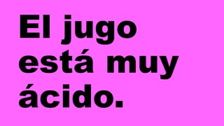 El jugo
está muy
ácido.
 